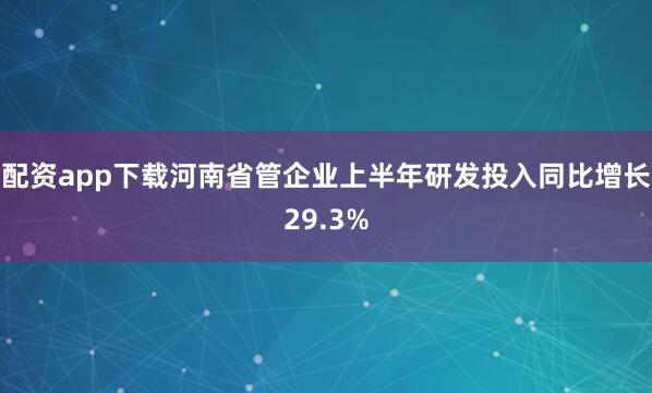 配资app下载河南省管企业上半年研发投入同比增长29.3%