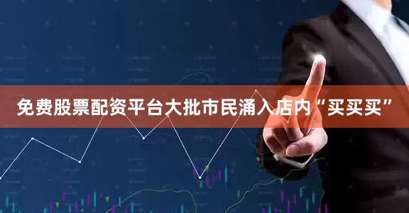 免费股票配资平台大批市民涌入店内“买买买”