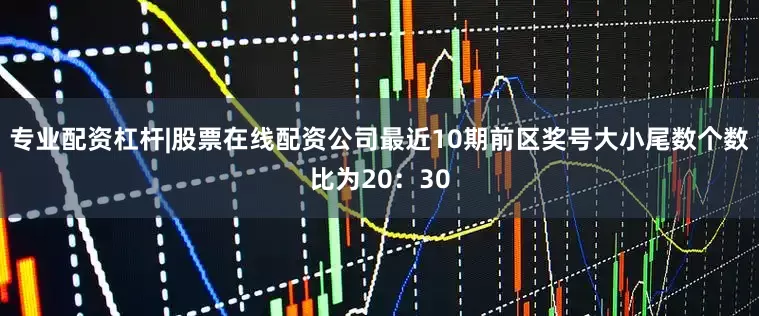 专业配资杠杆|股票在线配资公司最近10期前区奖号大小尾数个数比为20：30