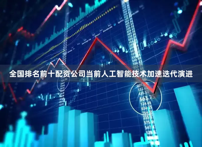 全国排名前十配资公司当前人工智能技术加速迭代演进