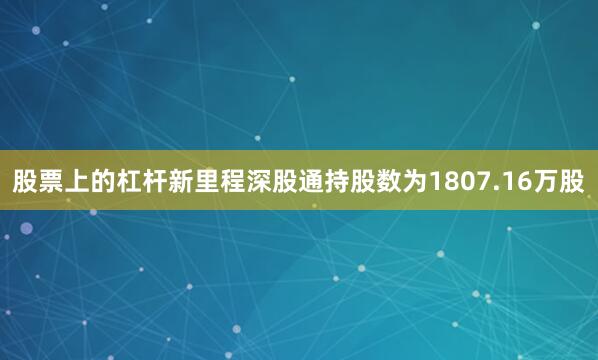股票上的杠杆新里程深股通持股数为1807.16万股