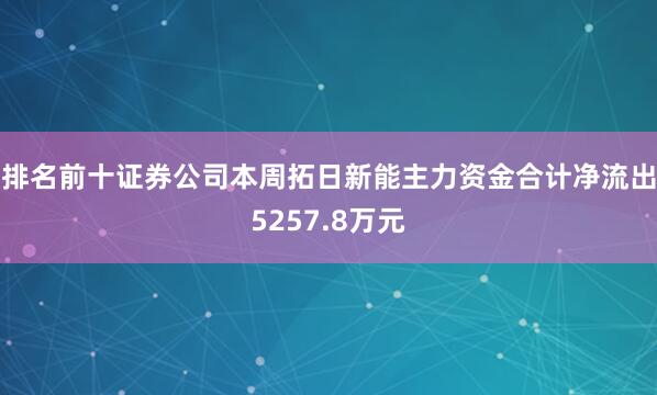 排名前十证券公司本周拓日新能主力资金合计净流出5257.8万元