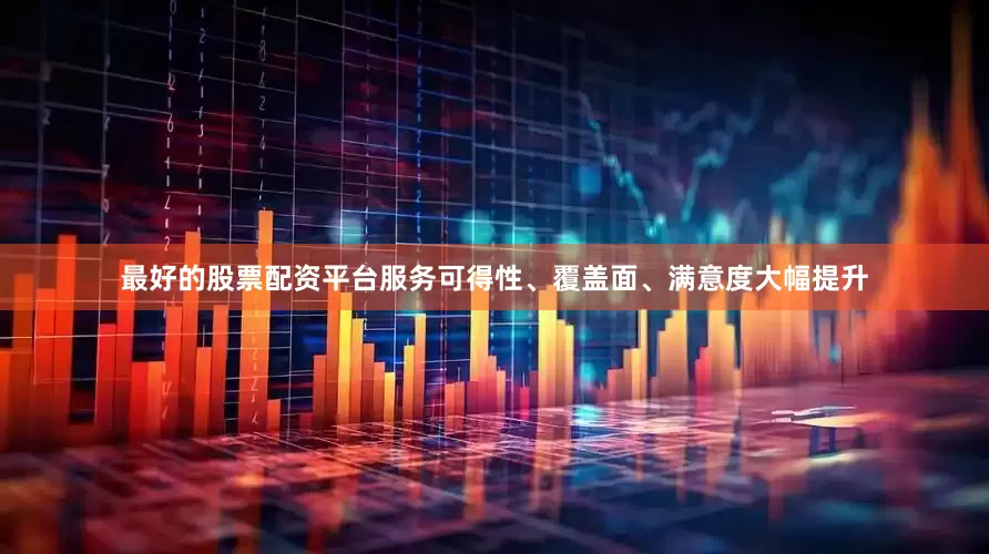 最好的股票配资平台服务可得性、覆盖面、满意度大幅提升