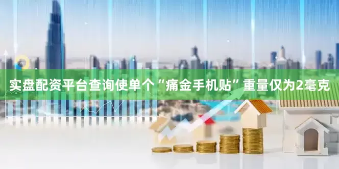 实盘配资平台查询使单个“痛金手机贴”重量仅为2毫克