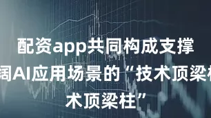 配资app共同构成支撑广阔AI应用场景的“技术顶梁柱”
