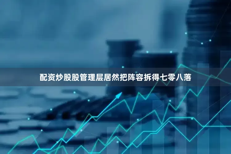 配资炒股股管理层居然把阵容拆得七零八落