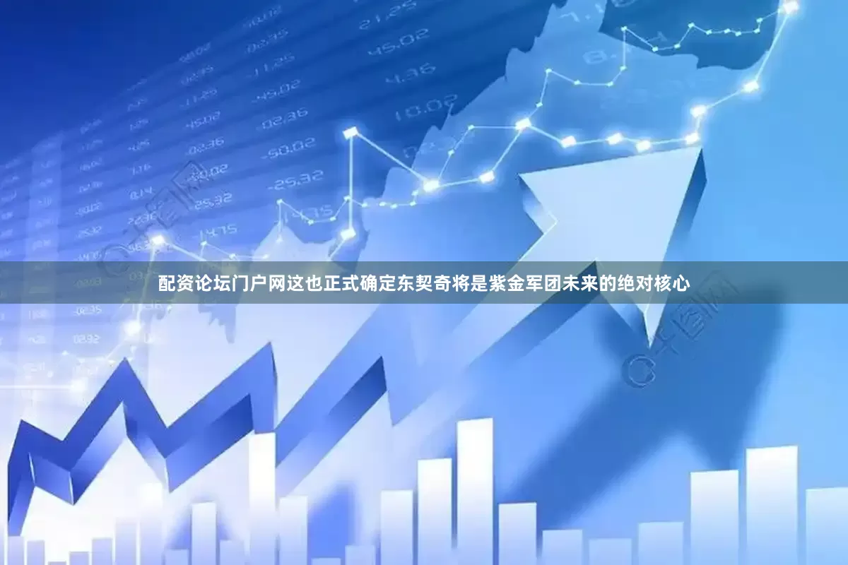 配资论坛门户网这也正式确定东契奇将是紫金军团未来的绝对核心
