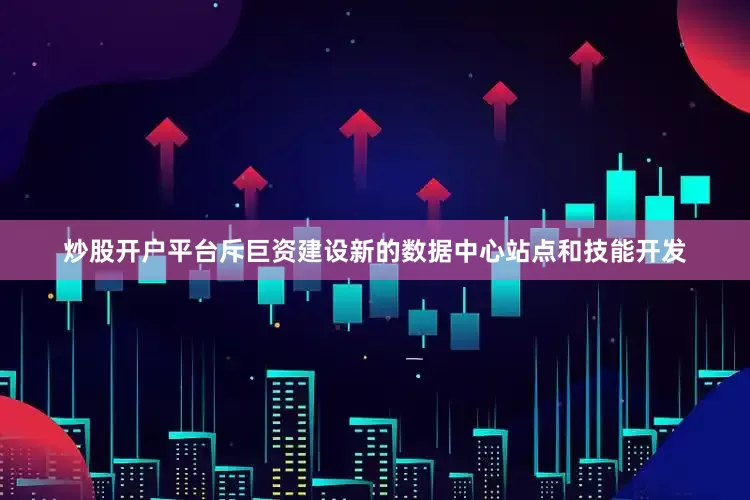 炒股开户平台斥巨资建设新的数据中心站点和技能开发