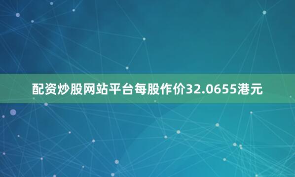 配资炒股网站平台每股作价32.0655港元