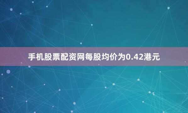 手机股票配资网每股均价为0.42港元