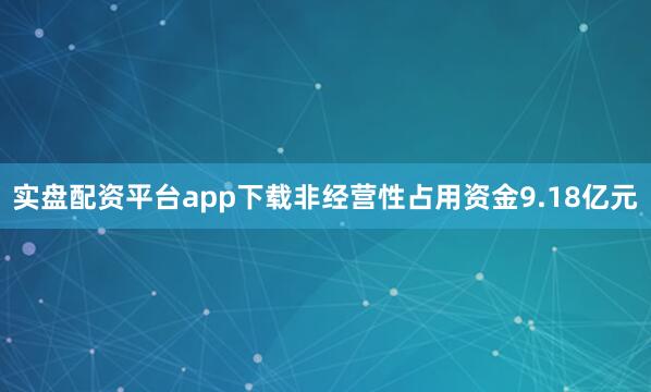 实盘配资平台app下载非经营性占用资金9.18亿元