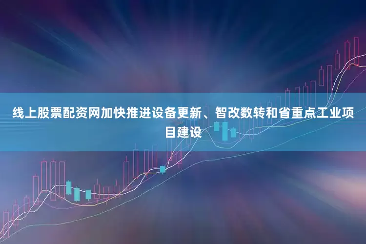 线上股票配资网加快推进设备更新、智改数转和省重点工业项目建设