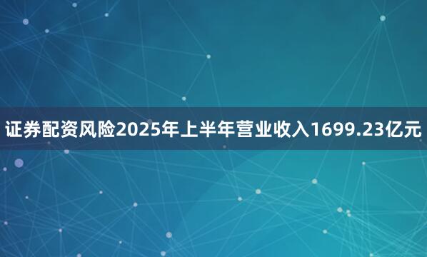证券配资风险2025年上半年营业收入1699.23亿元