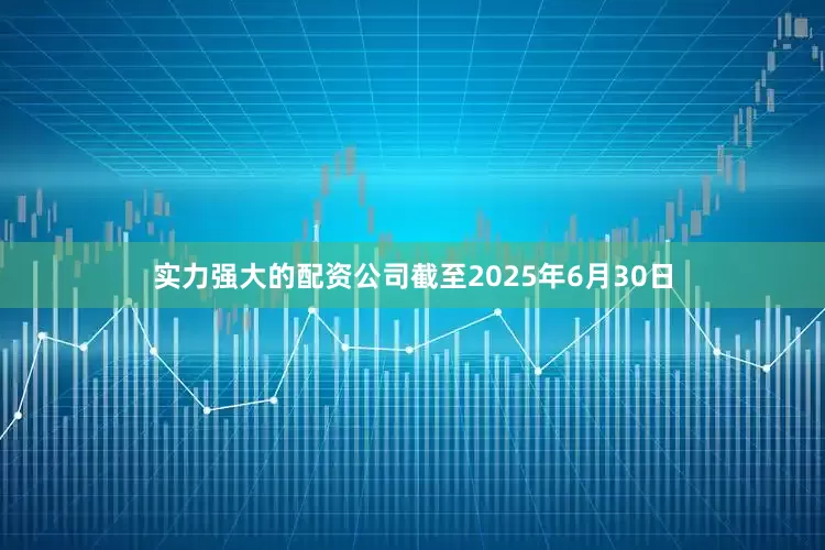 实力强大的配资公司截至2025年6月30日