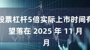 股票杠杆5倍实际上市时间有望落在 2025 年 11 月