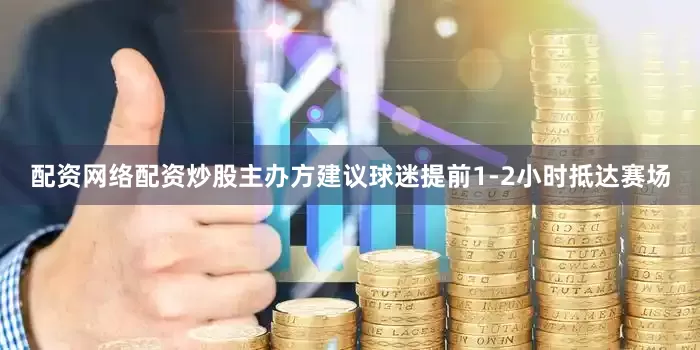 配资网络配资炒股主办方建议球迷提前1-2小时抵达赛场