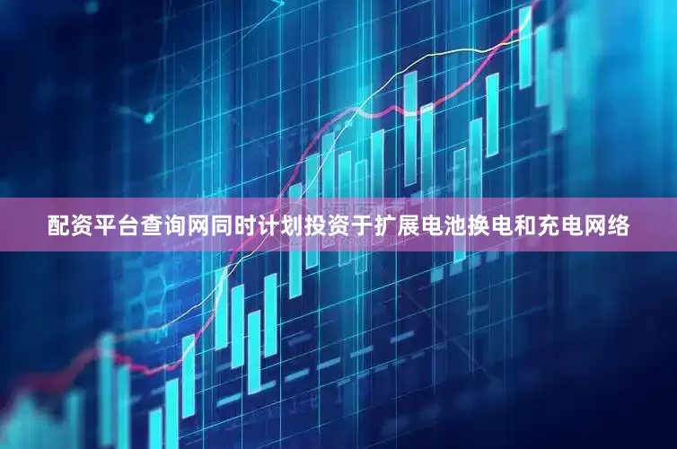 配资平台查询网同时计划投资于扩展电池换电和充电网络