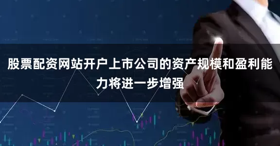股票配资网站开户上市公司的资产规模和盈利能力将进一步增强