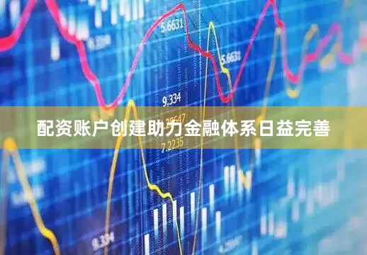 配资账户创建助力金融体系日益完善