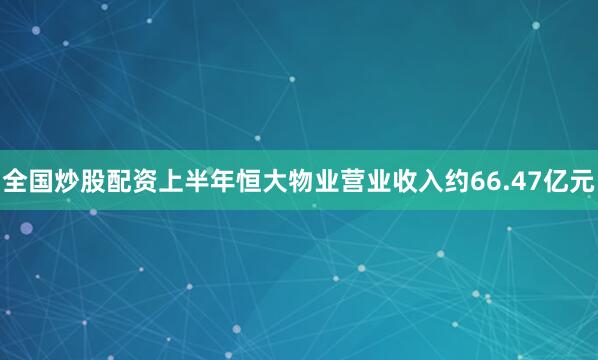 全国炒股配资上半年恒大物业营业收入约66.47亿元