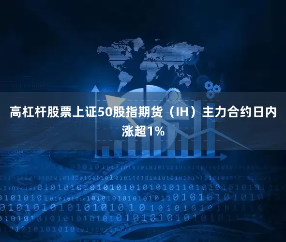 高杠杆股票上证50股指期货（IH）主力合约日内涨超1%