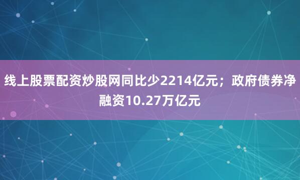 线上股票配资炒股网同比少2214亿元；政府债券净融资10.27万亿元