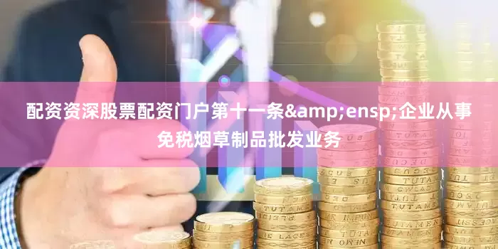配资资深股票配资门户第十一条&ensp;企业从事免税烟草制品批发业务