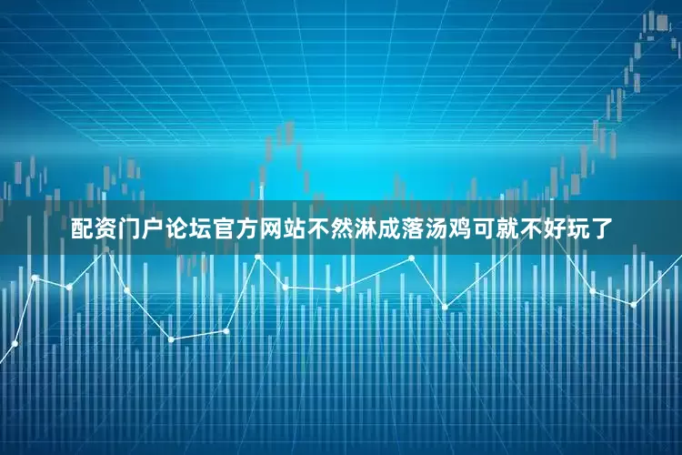 配资门户论坛官方网站不然淋成落汤鸡可就不好玩了