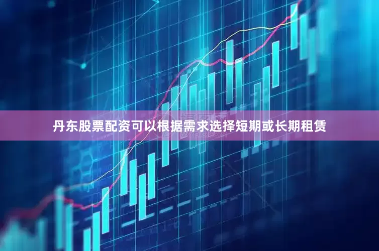 丹东股票配资可以根据需求选择短期或长期租赁