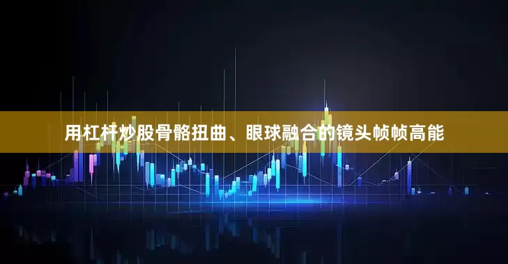 用杠杆炒股骨骼扭曲、眼球融合的镜头帧帧高能