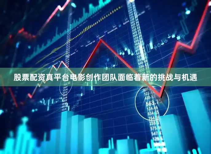 股票配资真平台电影创作团队面临着新的挑战与机遇