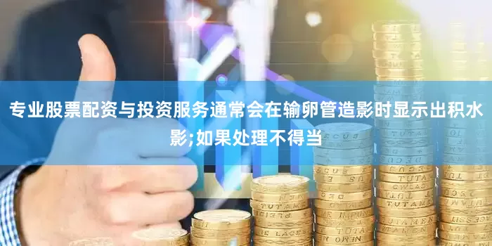 专业股票配资与投资服务通常会在输卵管造影时显示出积水影;如果处理不得当