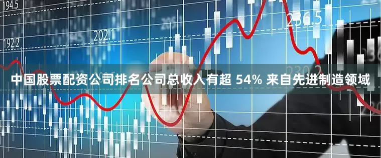 中国股票配资公司排名公司总收入有超 54% 来自先进制造领域
