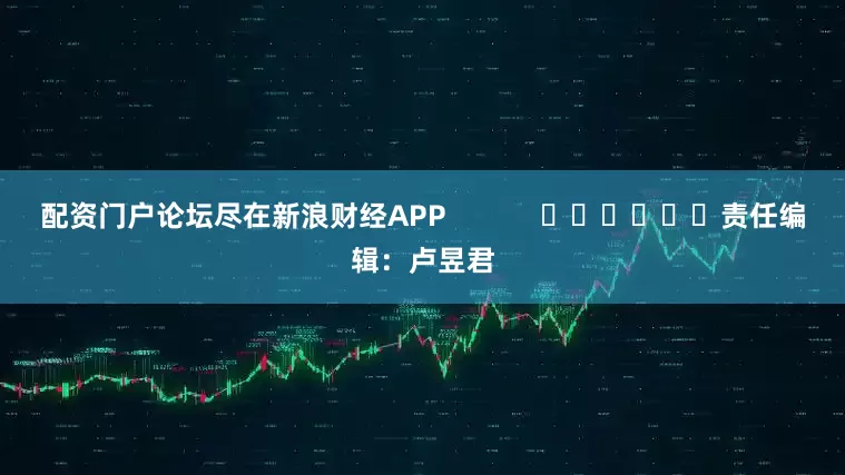 配资门户论坛尽在新浪财经APP            						责任编辑：卢昱君
