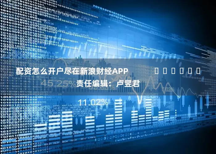 配资怎么开户尽在新浪财经APP            						责任编辑：卢昱君