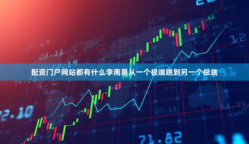 配资门户网站都有什么李南星从一个极端跳到另一个极端
