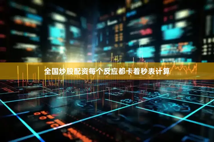 全国炒股配资每个反应都卡着秒表计算