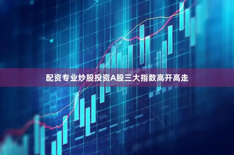 配资专业炒股投资A股三大指数高开高走