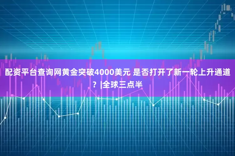 配资平台查询网黄金突破4000美元 是否打开了新一轮上升通道?|全球三点半