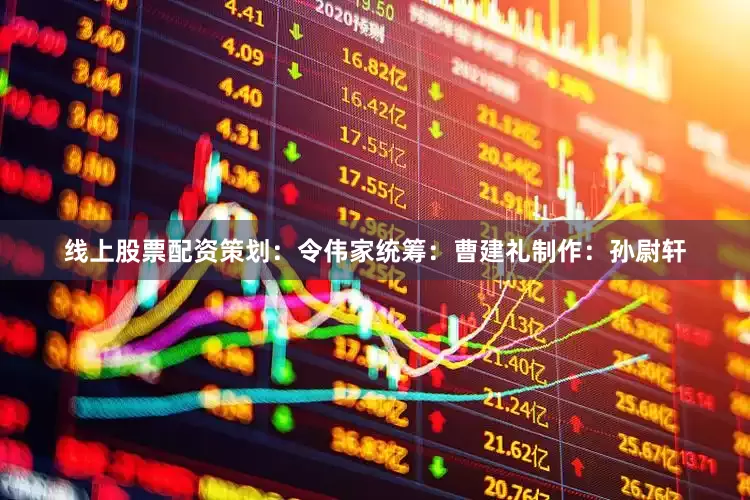 线上股票配资策划：令伟家统筹：曹建礼制作：孙尉轩