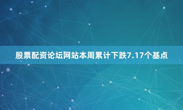 股票配资论坛网站本周累计下跌7.17个基点