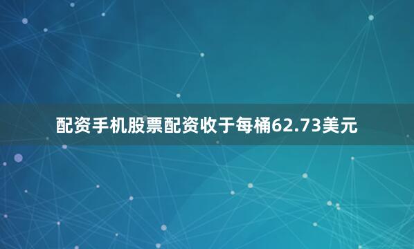 配资手机股票配资收于每桶62.73美元