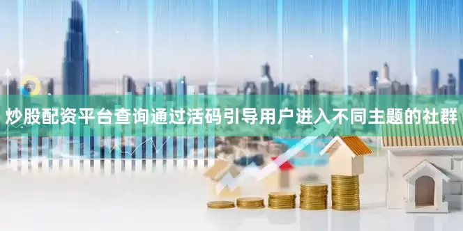 炒股配资平台查询通过活码引导用户进入不同主题的社群