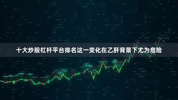 十大炒股杠杆平台排名这一变化在乙肝背景下尤为危险