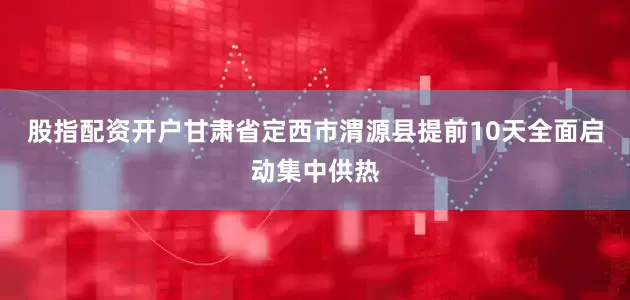 股指配资开户甘肃省定西市渭源县提前10天全面启动集中供热
