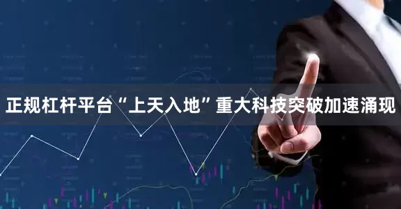 正规杠杆平台“上天入地”重大科技突破加速涌现