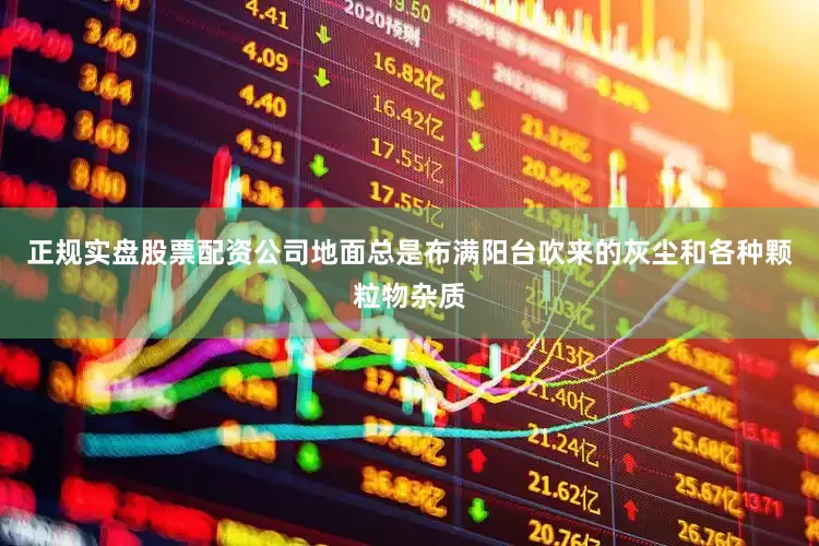 正规实盘股票配资公司地面总是布满阳台吹来的灰尘和各种颗粒物杂质