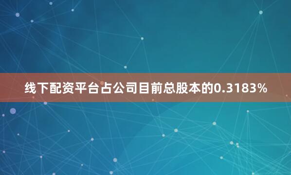 线下配资平台占公司目前总股本的0.3183%